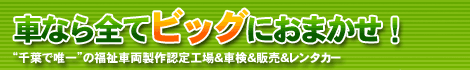 車なら全てビッグにおまかせ！”千葉で唯一”の福祉車両製作任店工場＆車検＆販売＆レンタカー